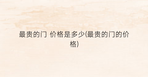 最贵的门 价格是多少(最贵的门的价格)